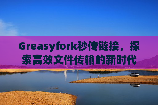 Greasyfork秒传链接，探索高效文件传输的新时代